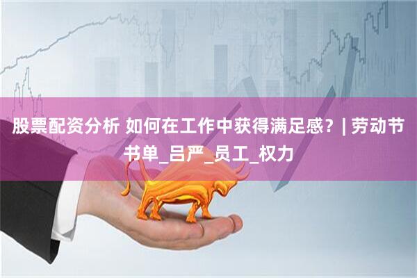 股票配资分析 如何在工作中获得满足感？| 劳动节书单_吕严_员工_权力