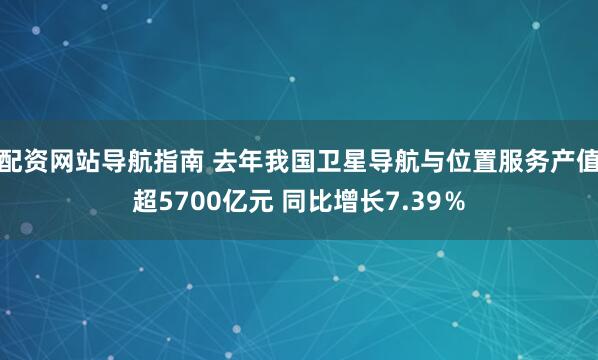 配资网站导航指南 去年我国卫星导航与位置服务产值超5700亿元 同比增长7.39％