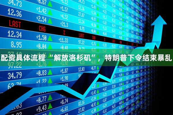 配资具体流程 “解放洛杉矶”，特朗普下令结束暴乱