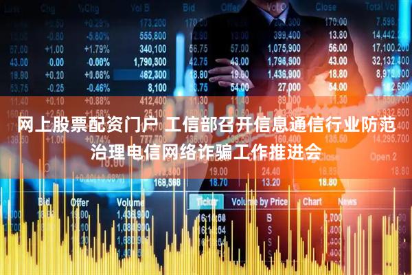 网上股票配资门户 工信部召开信息通信行业防范治理电信网络诈骗工作推进会