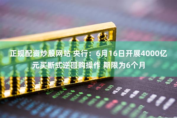 正规配资炒股网站 央行：6月16日开展4000亿元买断式逆回购操作 期限为6个月