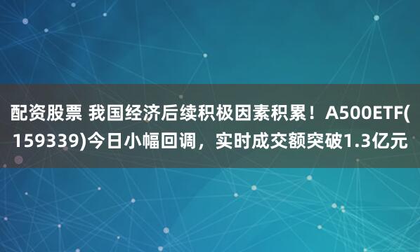 配资股票 我国经济后续积极因素积累！A500ETF(159339)今日小幅回调，实时成交额突破1.3亿元