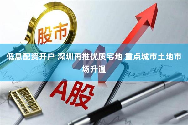 低息配资开户 深圳再推优质宅地 重点城市土地市场升温