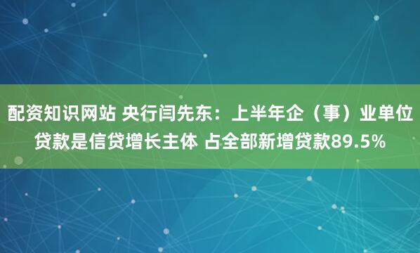 配资知识网站 央行闫先东：上半年企（事）业单位贷款是信贷增长主体 占全部新增贷款89.5%