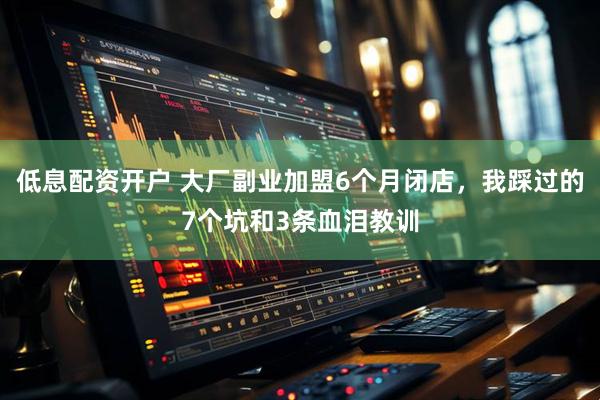 低息配资开户 大厂副业加盟6个月闭店，我踩过的7个坑和3条血泪教训
