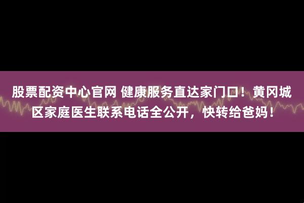 股票配资中心官网 健康服务直达家门口！黄冈城区家庭医生联系电话全公开，快转给爸妈！
