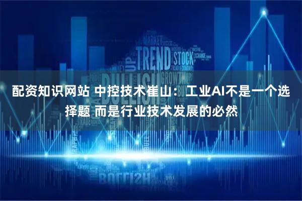 配资知识网站 中控技术崔山：工业AI不是一个选择题 而是行业技术发展的必然