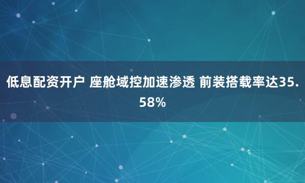 低息配资开户 座舱域控加速渗透 前装搭载率达35.58%