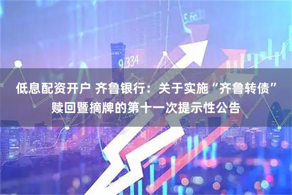 低息配资开户 齐鲁银行：关于实施“齐鲁转债”赎回暨摘牌的第十一次提示性公告
