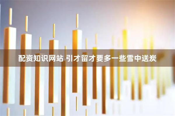 配资知识网站 引才留才要多一些雪中送炭