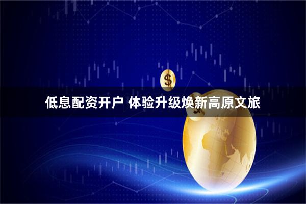 低息配资开户 体验升级焕新高原文旅