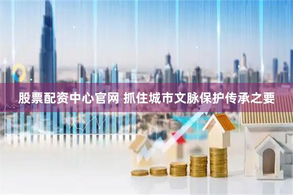 股票配资中心官网 抓住城市文脉保护传承之要