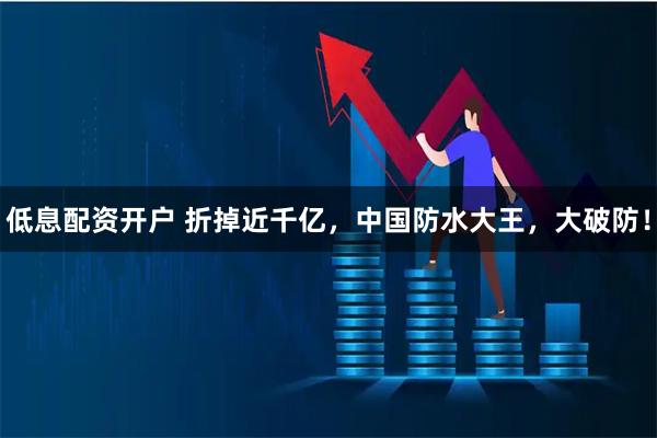 低息配资开户 折掉近千亿，中国防水大王，大破防！