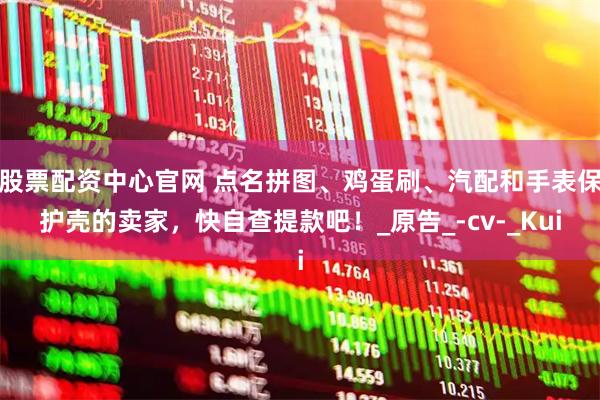 股票配资中心官网 点名拼图、鸡蛋刷、汽配和手表保护壳的卖家，快自查提款吧！_原告_-cv-_Kui