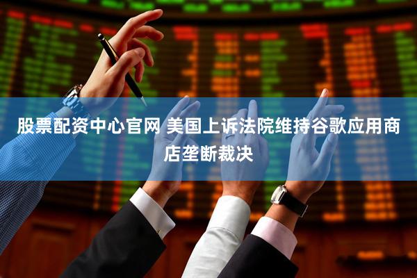 股票配资中心官网 美国上诉法院维持谷歌应用商店垄断裁决