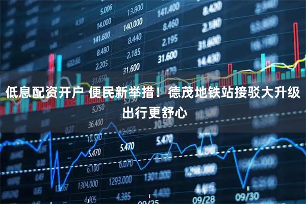 低息配资开户 便民新举措！德茂地铁站接驳大升级 出行更舒心