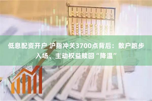 低息配资开户 沪指冲关3700点背后：散户跑步入场、主动权益赎回“降温”
