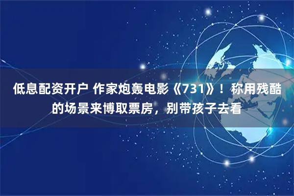 低息配资开户 作家炮轰电影《731》！称用残酷的场景来博取票房，别带孩子去看