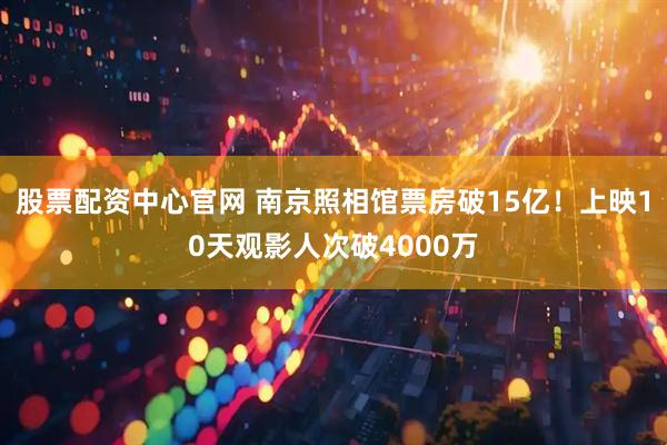 股票配资中心官网 南京照相馆票房破15亿！上映10天观影人次破4000万