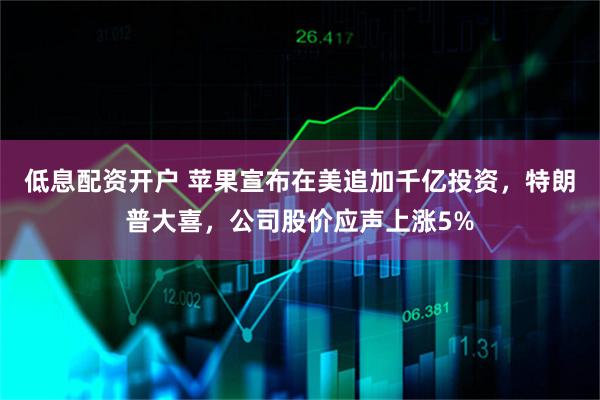 低息配资开户 苹果宣布在美追加千亿投资，特朗普大喜，公司股价应声上涨5%