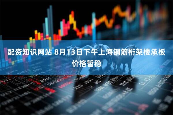 配资知识网站 8月13日下午上海钢筋桁架楼承板价格暂稳
