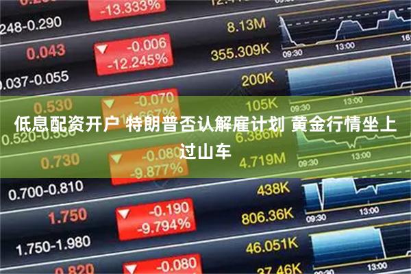 低息配资开户 特朗普否认解雇计划 黄金行情坐上过山车
