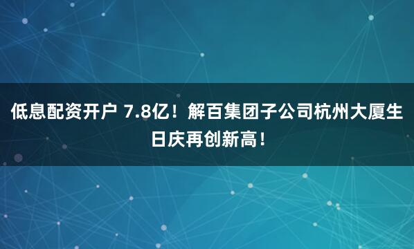 低息配资开户 7.8亿！解百集团子公司杭州大厦生日庆再创新高！
