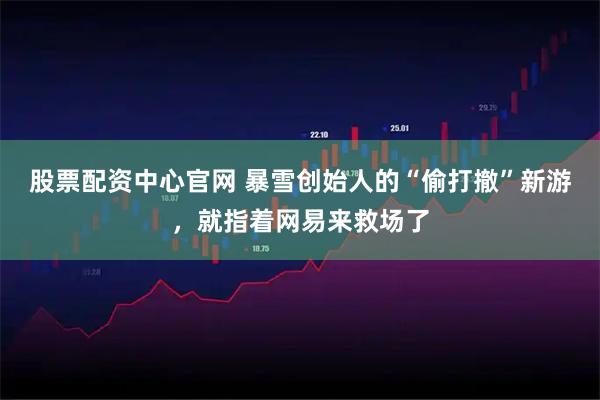 股票配资中心官网 暴雪创始人的“偷打撤”新游，就指着网易来救场了