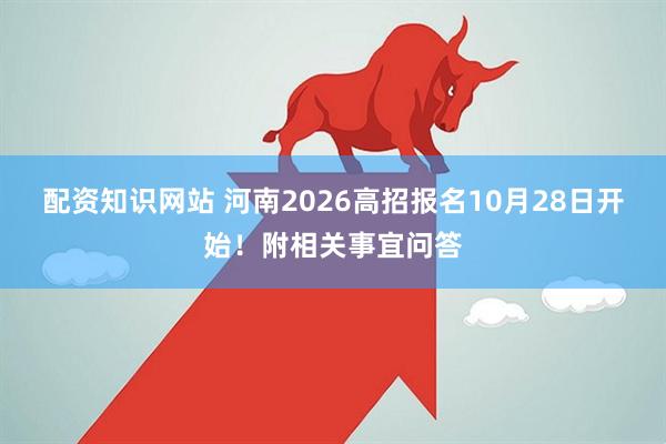 配资知识网站 河南2026高招报名10月28日开始！附相关事宜问答