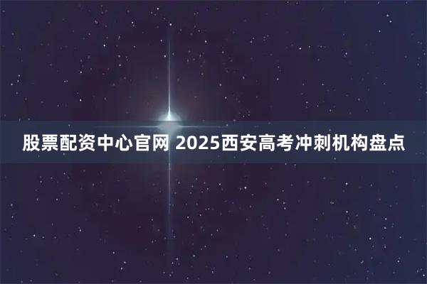 股票配资中心官网 2025西安高考冲刺机构盘点