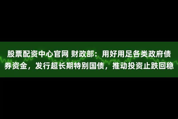 股票配资中心官网 财政部：用好用足各类政府债券资金，发行超长期特别国债，推动投资止跌回稳