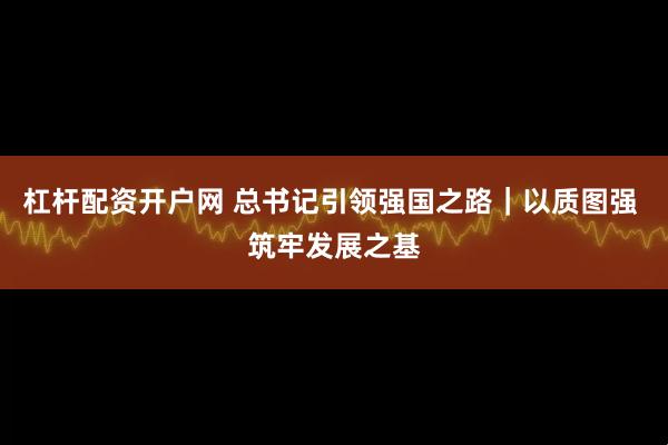 杠杆配资开户网 总书记引领强国之路｜以质图强 筑牢发展之基