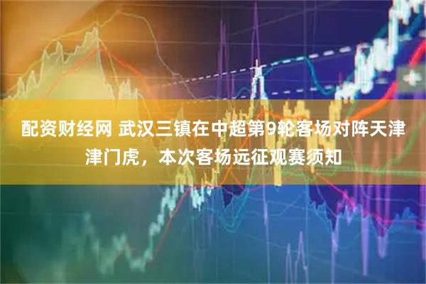 配资财经网 武汉三镇在中超第9轮客场对阵天津津门虎，本次客场远征观赛须知
