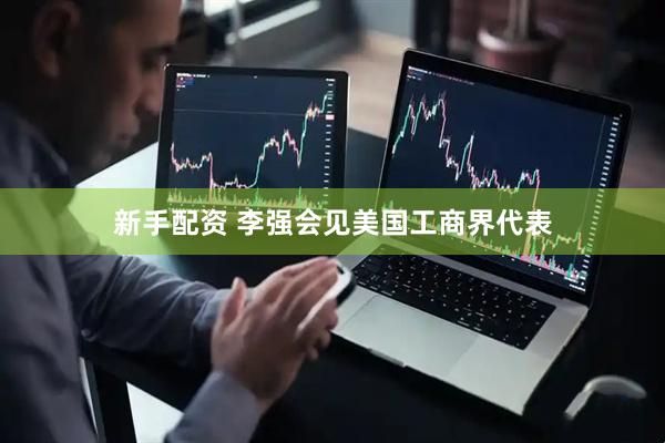 新手配资 李强会见美国工商界代表