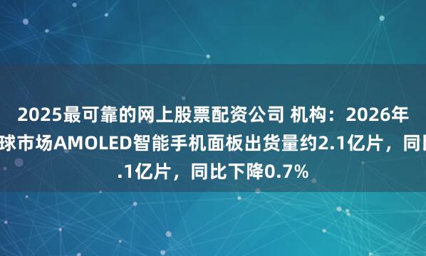 2025最可靠的网上股票配资公司 机构：2026年第一季度全球市场AMOLED智能手机面板出货量约2.1亿片，同比下降0.7%