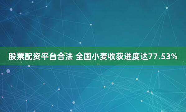 股票配资平台合法 全国小麦收获进度达77.53%