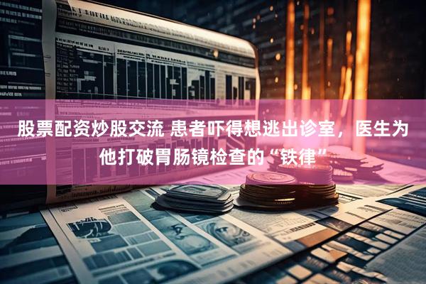 股票配资炒股交流 患者吓得想逃出诊室,医生为他打破胃肠镜检查的“铁律”