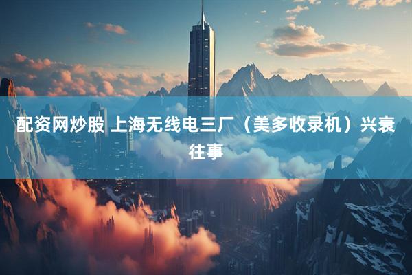 配资网炒股 上海无线电三厂（美多收录机）兴衰往事