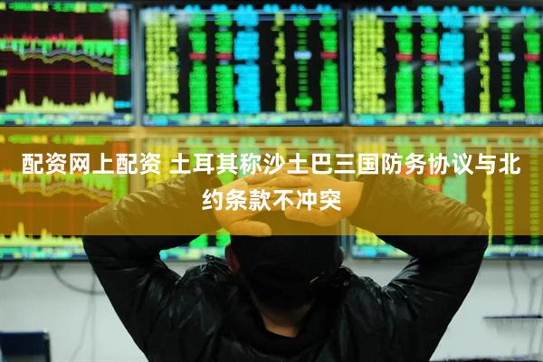 配资网上配资 土耳其称沙土巴三国防务协议与北约条款不冲突