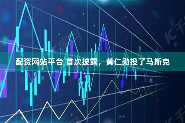 配资网站平台 首次披露，黄仁勋投了马斯克