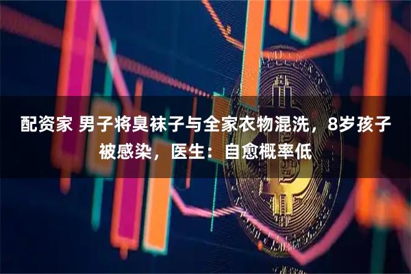 配资家 男子将臭袜子与全家衣物混洗，8岁孩子被感染，医生：自愈概率低