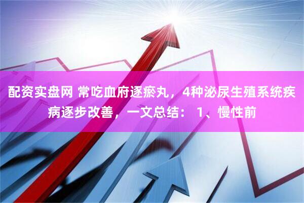 配资实盘网 常吃血府逐瘀丸，4种泌尿生殖系统疾病逐步改善，一文总结： 1、慢性前