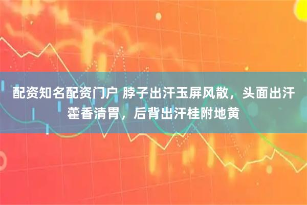 配资知名配资门户 脖子出汗玉屏风散，头面出汗藿香清胃，后背出汗桂附地黄