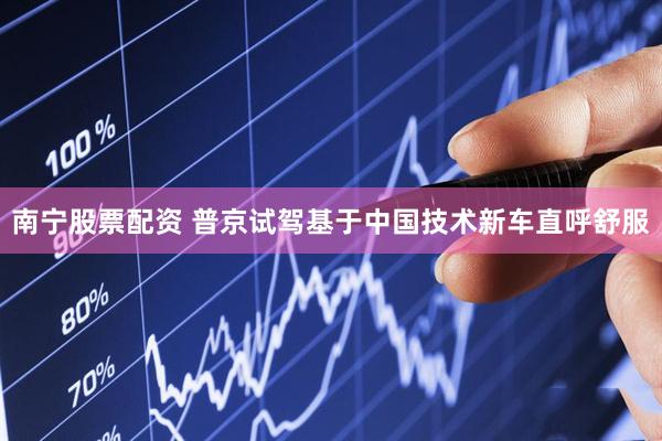 南宁股票配资 普京试驾基于中国技术新车直呼舒服