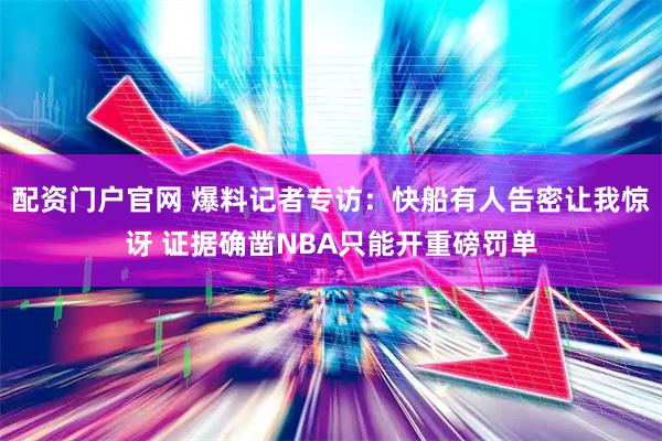 配资门户官网 爆料记者专访:快船有人告密让我惊讶 证据确凿NBA只能开重磅罚单