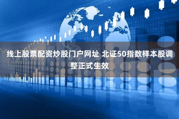 线上股票配资炒股门户网址 北证50指数样本股调整正式生效