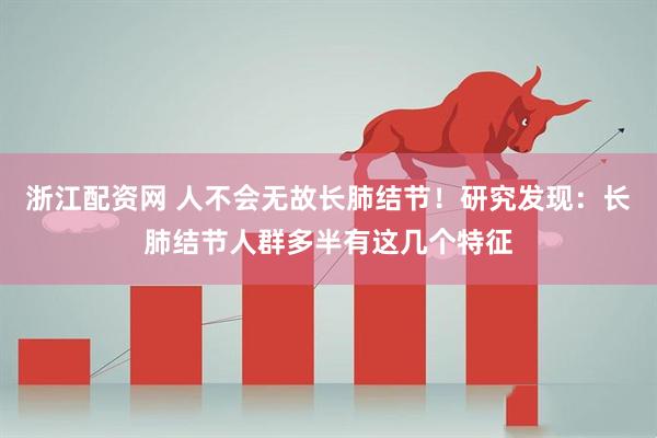 浙江配资网 人不会无故长肺结节！研究发现：长肺结节人群多半有这几个特征