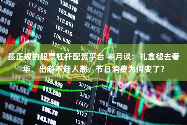 最正规的股票杠杆配资平台 半月谈：礼盒褪去奢华、出游不赶人潮，节日消费为何变了？