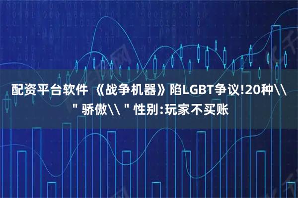 配资平台软件 《战争机器》陷LGBT争议!20种\"骄傲\"性别:玩家不买账
